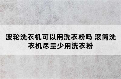 波轮洗衣机可以用洗衣粉吗 滚筒洗衣机尽量少用洗衣粉